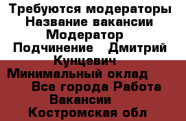 Требуются модераторы › Название вакансии ­ Модератор › Подчинение ­ Дмитрий Кунцевич › Минимальный оклад ­ 1 000 - Все города Работа » Вакансии   . Костромская обл.